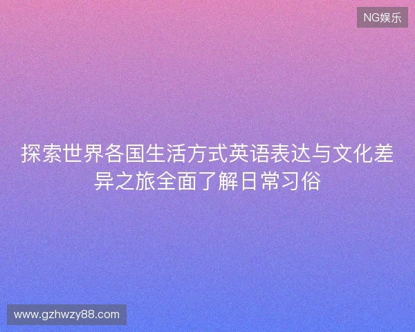 探索世界各国生活方式英语表达与文化差异之旅全面了解日常习俗 探索世界各国生活方式英语表达与文化差异之旅全面了解日常习俗