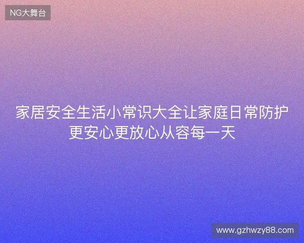 家居安全生活小常识大全让家庭日常防护更安心更放心从容每一天 家居安全生活小常识大全让家庭日常防护更安心更放心从容每一天